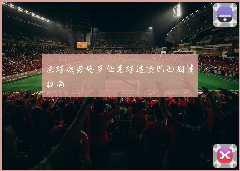 点球战劳塔罗任意球造险巴西剧情拉满