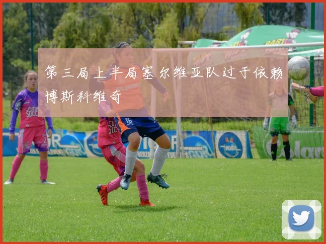 第三局上半局塞尔维亚队过于依赖博斯科维奇
