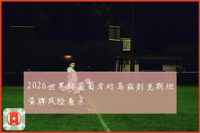 2026世界杯葡萄牙对乌兹别克斯坦黄牌风险看点