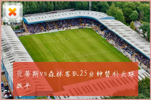 贝蒂斯vs森林客队25分钟替补头球扳平