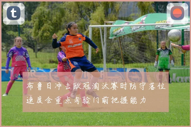 布鲁日冲击欧冠淘汰赛时防守落位速度会重点考验门前把握能力