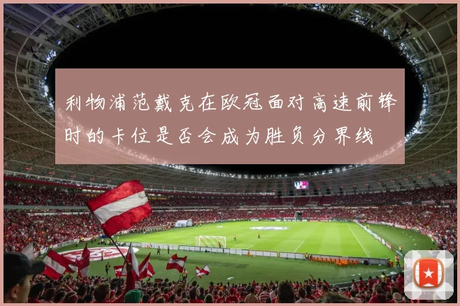 利物浦范戴克在欧冠面对高速前锋时的卡位是否会成为胜负分界线