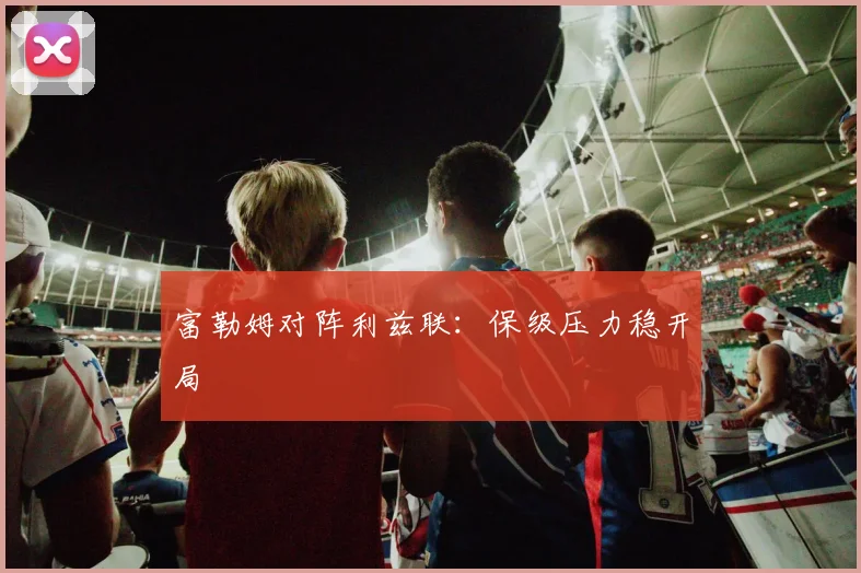 富勒姆对阵利兹联：保级压力稳开局