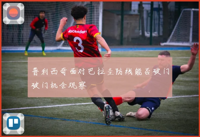 普利西奇面对巴拉圭防线能否破门破门机会观察
