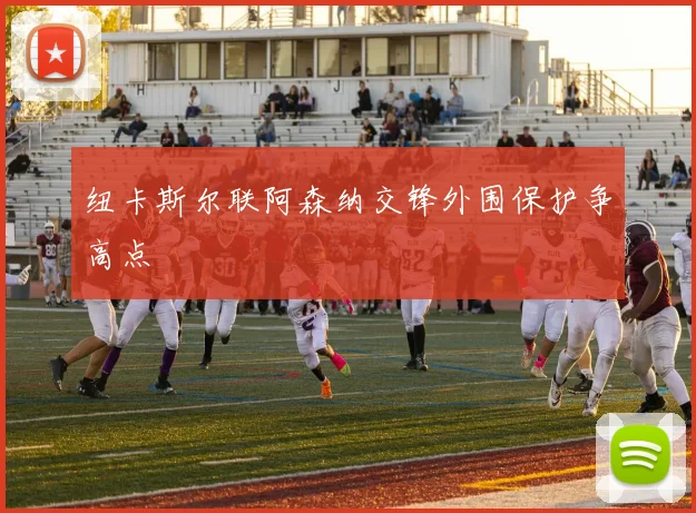 纽卡斯尔联阿森纳交锋外围保护争高点