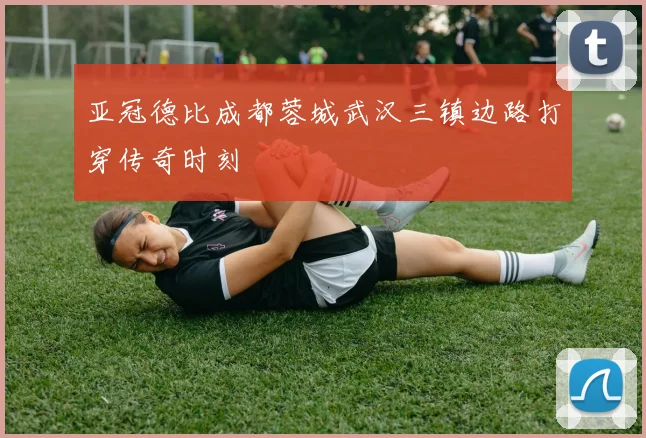 亚冠德比成都蓉城武汉三镇边路打穿传奇时刻