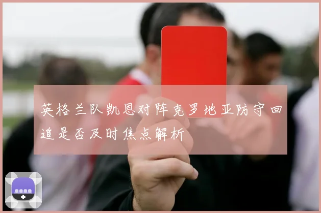 英格兰队凯恩对阵克罗地亚防守回追是否及时焦点解析