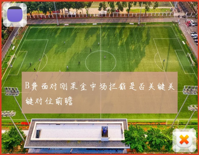 B费面对刚果金中场拦截是否关键关键对位前瞻