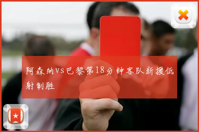 阿森纳vs巴黎第18分钟客队新援低射制胜