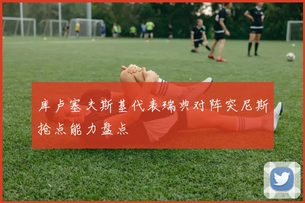 库卢塞夫斯基代表瑞典对阵突尼斯抢点能力盘点
