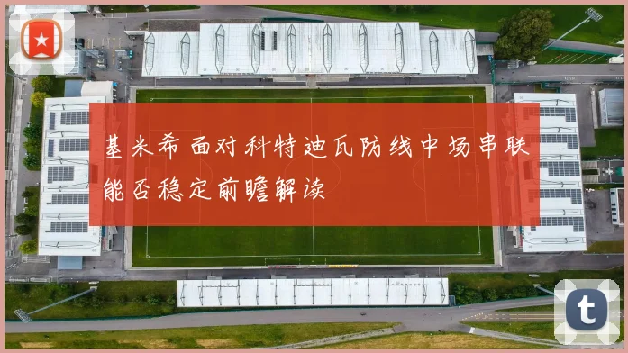 基米希面对科特迪瓦防线中场串联能否稳定前瞻解读