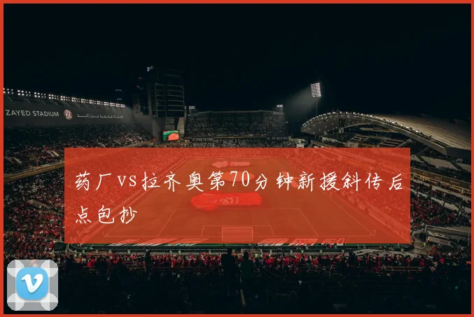 药厂vs拉齐奥第70分钟新援斜传后点包抄