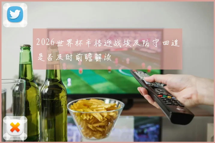 2026世界杯辛格迎战埃及防守回追是否及时前瞻解读