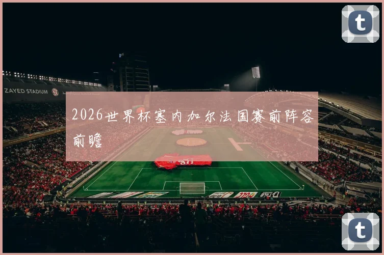 2026世界杯塞内加尔法国赛前阵容前瞻