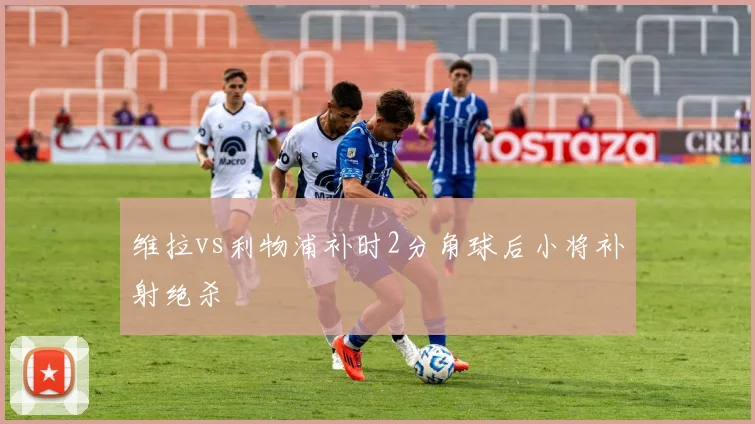 维拉vs利物浦补时2分角球后小将补射绝杀