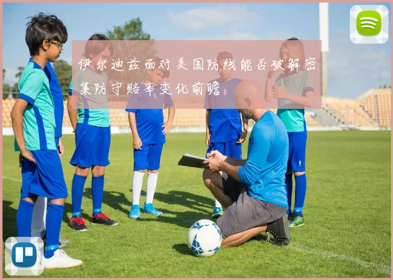 伊尔迪兹面对美国防线能否破解密集防守赔率变化前瞻