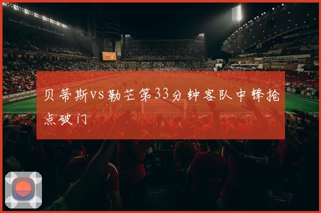 贝蒂斯vs勒芒第33分钟客队中锋抢点破门
