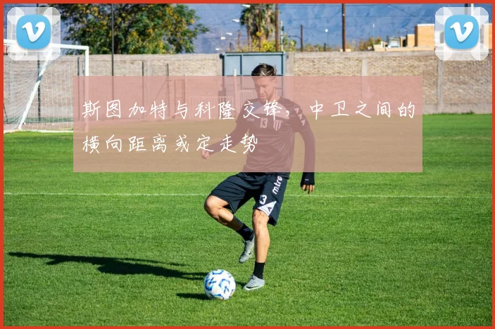 斯图加特与科隆交锋，中卫之间的横向距离或定走势