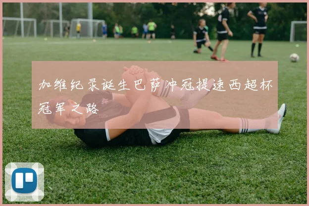 加维纪录诞生巴萨冲冠提速西超杯冠军之路