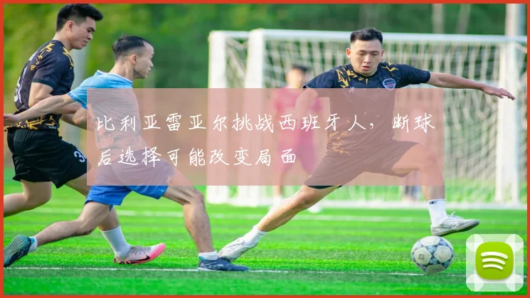 比利亚雷亚尔挑战西班牙人，断球后选择可能改变局面