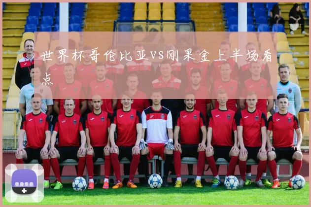 世界杯哥伦比亚vs刚果金上半场看点
