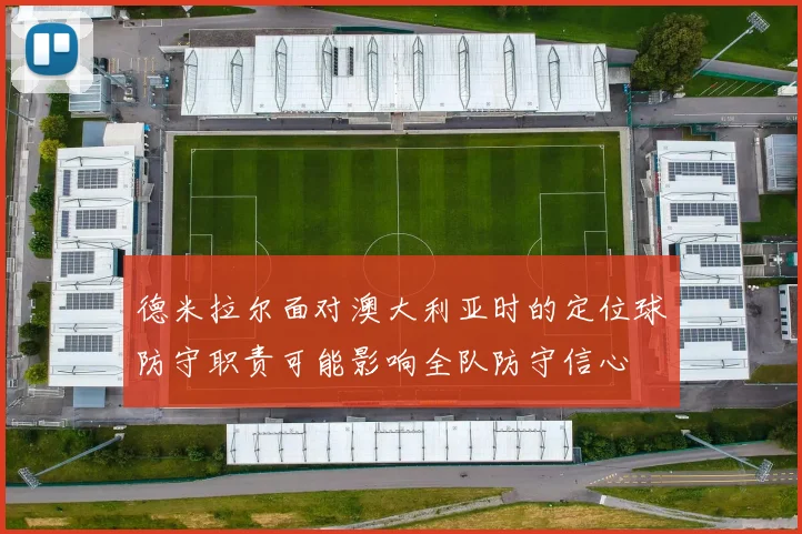 德米拉尔面对澳大利亚时的定位球防守职责可能影响全队防守信心