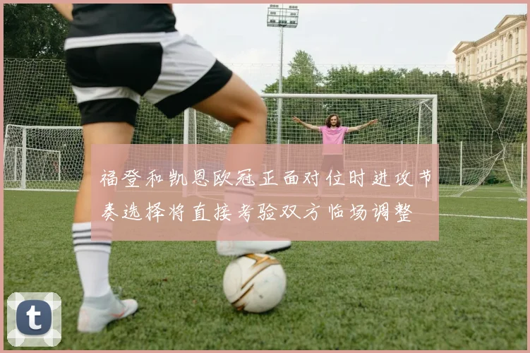福登和凯恩欧冠正面对位时进攻节奏选择将直接考验双方临场调整