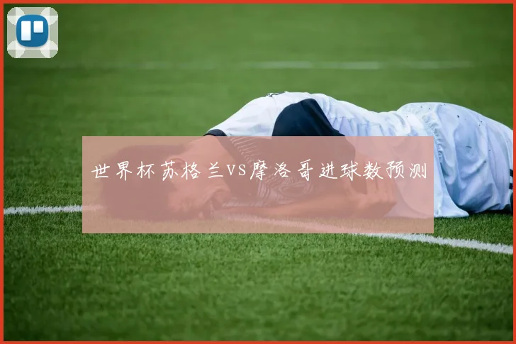 世界杯苏格兰vs摩洛哥进球数预测