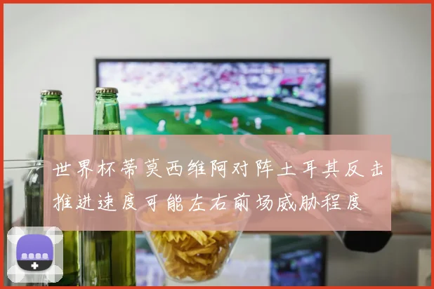 世界杯蒂莫西维阿对阵土耳其反击推进速度可能左右前场威胁程度
