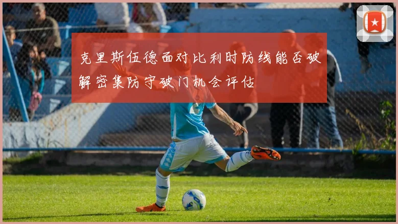 克里斯伍德面对比利时防线能否破解密集防守破门机会评估