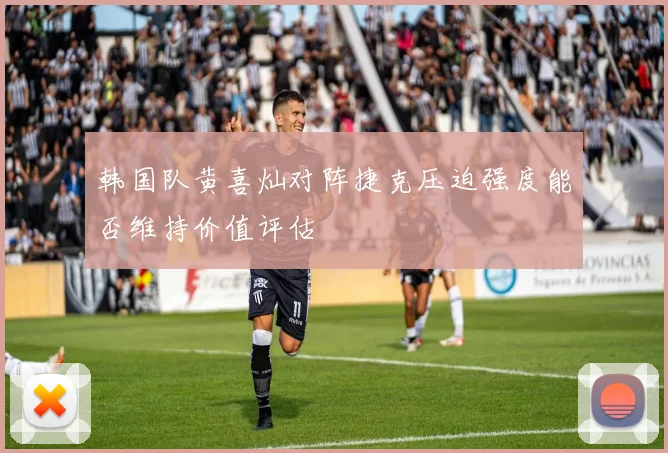 韩国队黄喜灿对阵捷克压迫强度能否维持价值评估