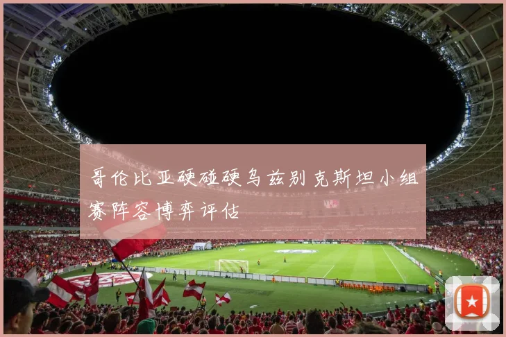 哥伦比亚硬碰硬乌兹别克斯坦小组赛阵容博弈评估