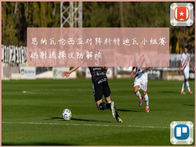 恩纳瓦伦西亚对阵科特迪瓦小组赛远射选择攻防解读