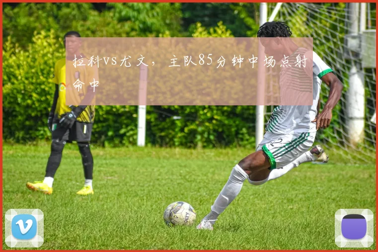 拉科vs尤文，主队85分钟中场点射命中