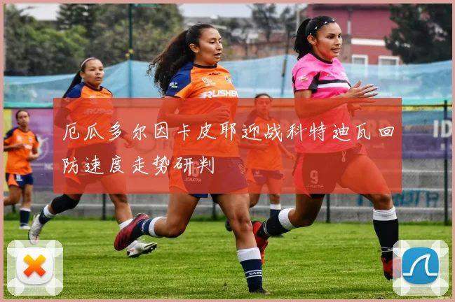 厄瓜多尔因卡皮耶迎战科特迪瓦回防速度走势研判