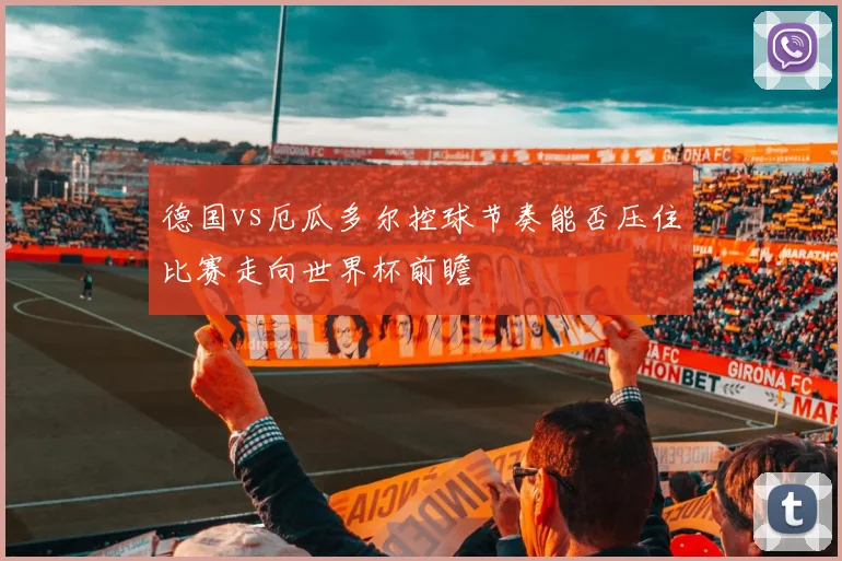 德国vs厄瓜多尔控球节奏能否压住比赛走向世界杯前瞻