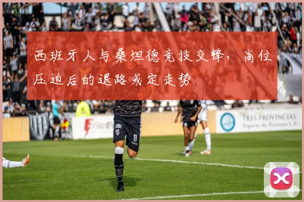 西班牙人与桑坦德竞技交锋，高位压迫后的退路或定走势