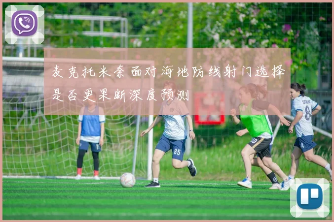 麦克托米奈面对海地防线射门选择是否更果断深度预测