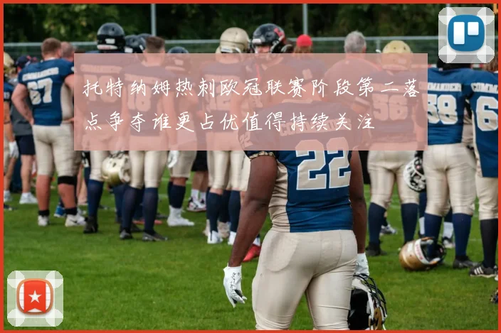 托特纳姆热刺欧冠联赛阶段第二落点争夺谁更占优值得持续关注