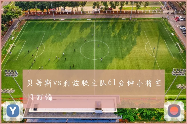 贝蒂斯vs利兹联主队61分钟小将空门打偏