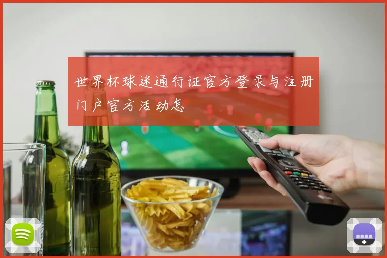 世界杯球迷通行证官方登录与注册门户官方活动怎