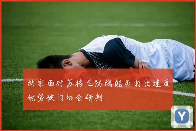纳宗面对苏格兰防线能否打出速度优势破门机会研判